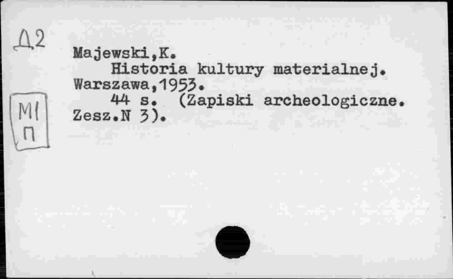 ﻿Д2
Majewski,К.
Historia kultury materialnej. Warszawa,1955.
44 s. (Zapiski archeologiczne. Zesz.N 5).